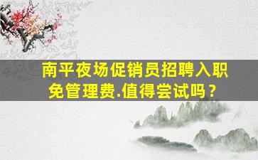 南平夜场促销员招聘入职免管理费.值得尝试吗？