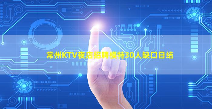 常州KTV夜店招聘模特30人缺口日结